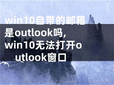 win10自带的邮箱是outlook吗,win10无法打开outlook窗口