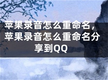 苹果录音怎么重命名，苹果录音怎么重命名分享到QQ