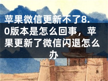 苹果微信更新不了8.0版本是怎么回事，苹果更新了微信闪退怎么办