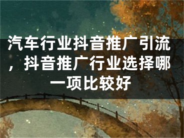 汽车行业抖音推广引流，抖音推广行业选择哪一项比较好