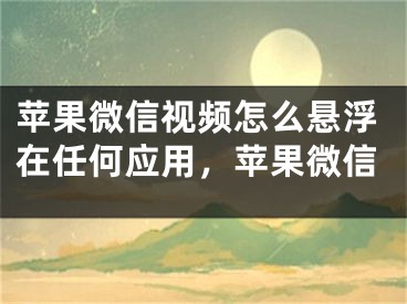 苹果微信视频怎么悬浮在任何应用，苹果微信