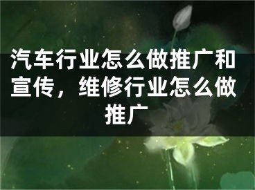 汽车行业怎么做推广和宣传，维修行业怎么做推广