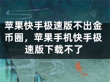 苹果快手极速版不出金币圈，苹果手机快手极速版下载不了