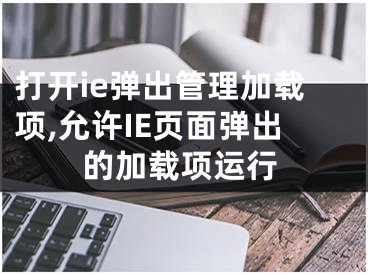 打开ie弹出管理加载项,允许IE页面弹出的加载项运行