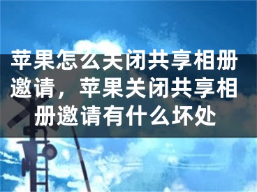 苹果怎么关闭共享相册邀请，苹果关闭共享相册邀请有什么坏处