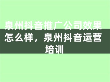 泉州抖音推广公司效果怎么样，泉州抖音运营培训