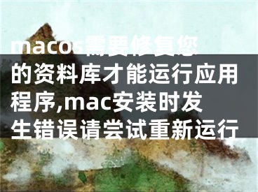 macos需要修复您的资料库才能运行应用程序,mac安装时发生错误请尝试重新运行