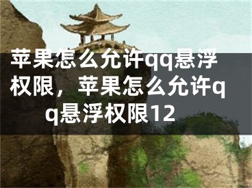 苹果怎么允许qq悬浮权限，苹果怎么允许qq悬浮权限12