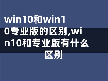 win10和win10专业版的区别,win10和专业版有什么区别