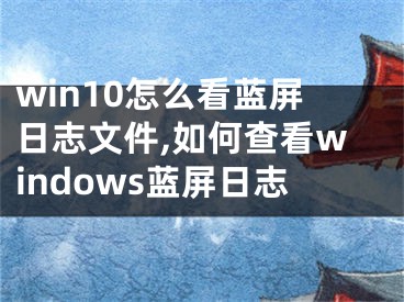 win10怎么看蓝屏日志文件,如何查看windows蓝屏日志