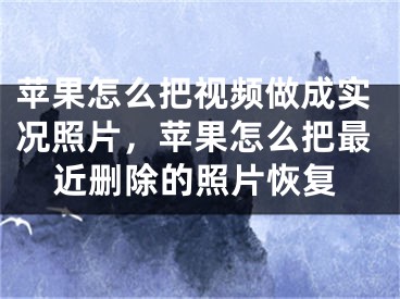 苹果怎么把视频做成实况照片，苹果怎么把最近删除的照片恢复