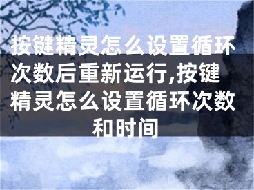 按键精灵怎么设置循环次数后重新运行,按键精灵怎么设置循环次数和时间