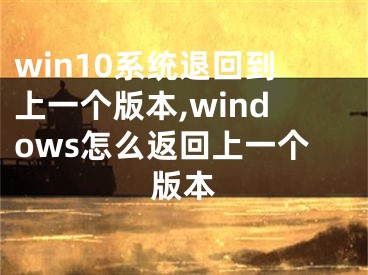 win10系统退回到上一个版本,windows怎么返回上一个版本