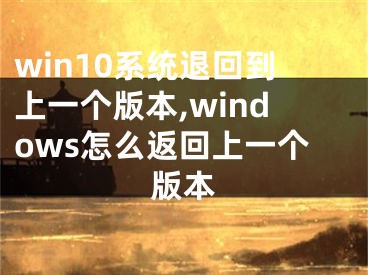 win10系统退回到上一个版本,windows怎么返回上一个版本