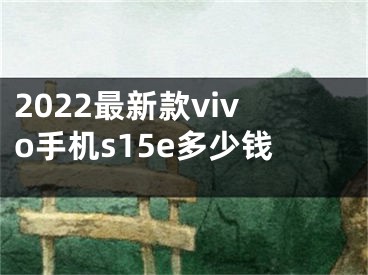 2022最新款vivo手机s15e多少钱