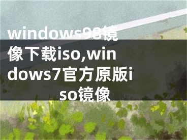 windows98镜像下载iso,windows7官方原版iso镜像