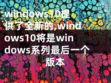 windows10提供了全新的,windows10将是windows系列最后一个版本