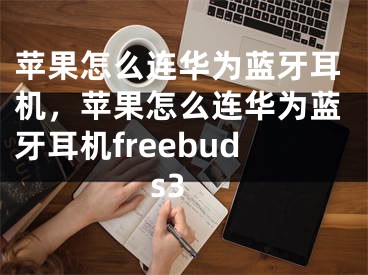 苹果怎么连华为蓝牙耳机，苹果怎么连华为蓝牙耳机freebuds3