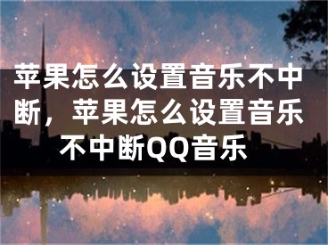 苹果怎么设置音乐不中断，苹果怎么设置音乐不中断QQ音乐