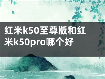 红米k50至尊版和红米k50pro哪个好