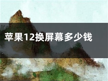 苹果12换屏幕多少钱