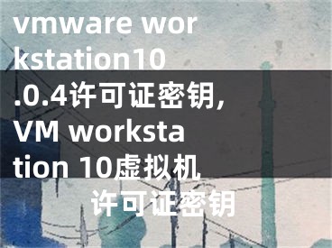 vmware workstation10.0.4许可证密钥,VM workstation 10虚拟机许可证密钥