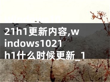 Windows10 21h1更新内容,windows1021h1什么时候更新_1