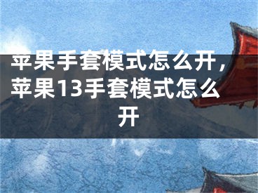 苹果手套模式怎么开，苹果13手套模式怎么开