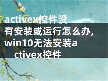 activex控件没有安装或运行怎么办,win10无法安装activex控件