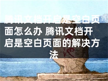 腾讯文档开启是空白页面怎么办 腾讯文档开启是空白页面的解决方法