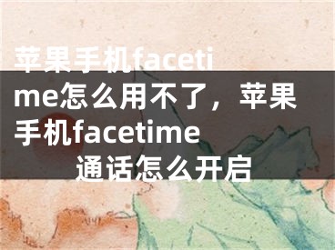 苹果手机facetime怎么用不了，苹果手机facetime通话怎么开启