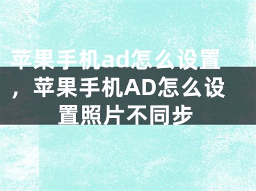 苹果手机ad怎么设置，苹果手机AD怎么设置照片不同步