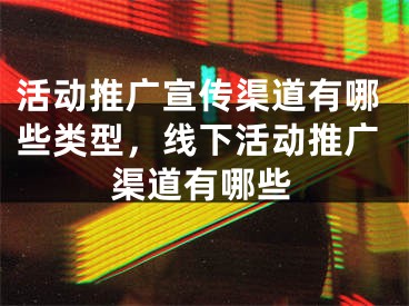 活动推广宣传渠道有哪些类型，线下活动推广渠道有哪些