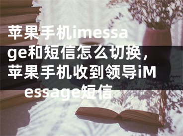 苹果手机imessage和短信怎么切换，苹果手机收到领导iMessage短信