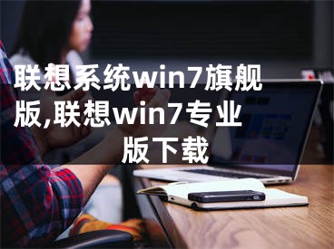 联想系统win7旗舰版,联想win7专业版下载