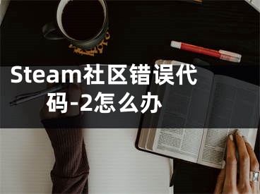 Steam社区错误代码-2怎么办 