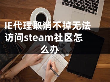 IE代理取消不掉无法访问steam社区怎么办 