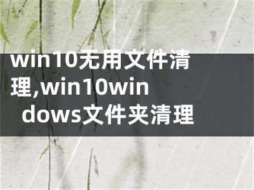 win10无用文件清理,win10windows文件夹清理