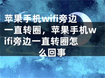 苹果手机wifi旁边一直转圈，苹果手机wifi旁边一直转圈怎么回事