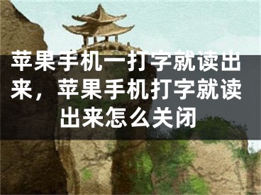 苹果手机一打字就读出来，苹果手机打字就读出来怎么关闭