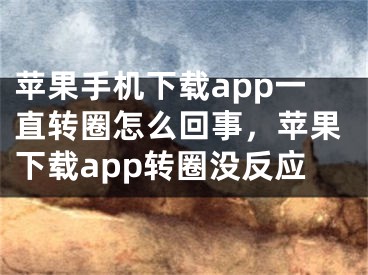 苹果手机下载app一直转圈怎么回事，苹果下载app转圈没反应