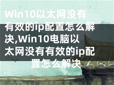 Win10以太网没有有效的ip配置怎么解决,Win10电脑以太网没有有效的ip配置怎么解决