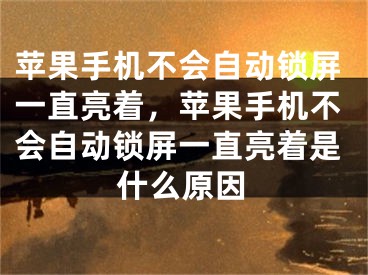 苹果手机不会自动锁屏一直亮着，苹果手机不会自动锁屏一直亮着是什么原因