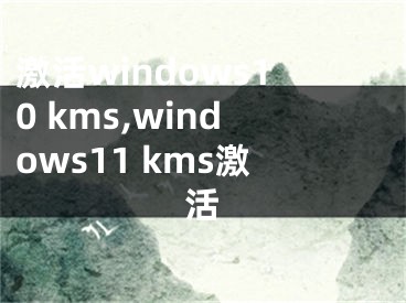 激活windows10 kms,windows11 kms激活