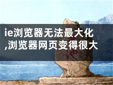 ie浏览器无法最大化,浏览器网页变得很大