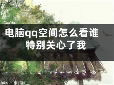 电脑qq空间怎么看谁特别关心了我