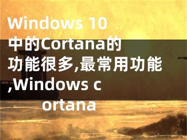 Windows 10中的Cortana的功能很多,最常用功能,Windows cortana