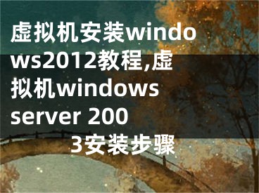 虚拟机安装windows2012教程,虚拟机windows server 2003安装步骤