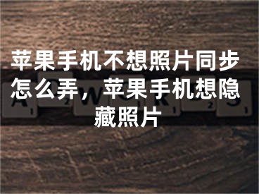 苹果手机不想照片同步怎么弄，苹果手机想隐藏照片