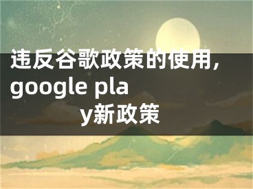 违反谷歌政策的使用,google play新政策